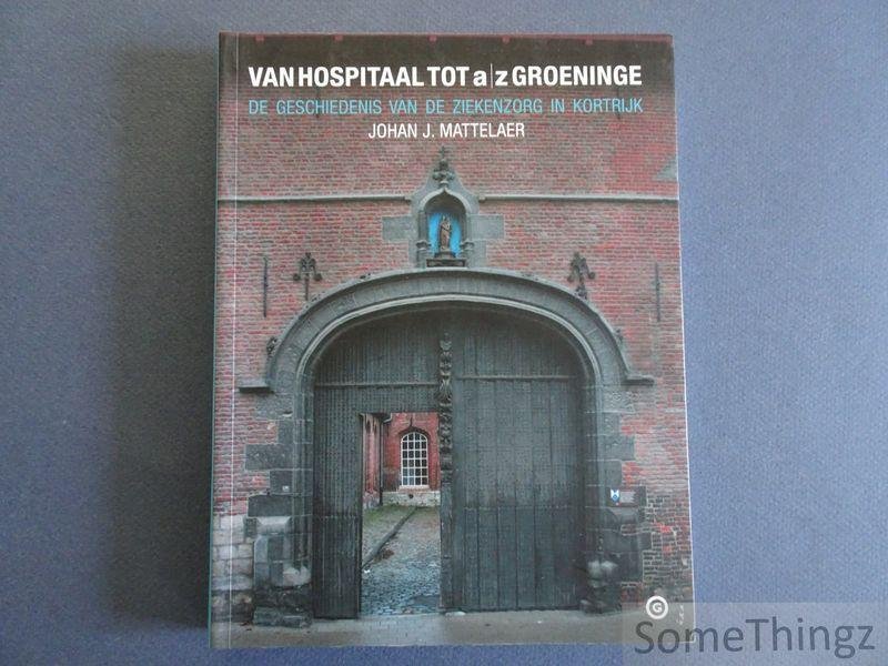 Mattelaer, Johan J. - Van hospitaal tot A.Z. Groeninge: de geschiedenis van de ziekenzorg in Kortrijk.