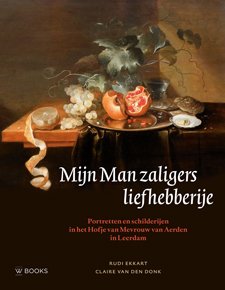 Claire van den Donk & Rudi Ekkart: - Mijn Man zaligers Liefhebberije. Portretten en schilderijen in het Hofje van Mverouw vann Aerden in Leerdam.