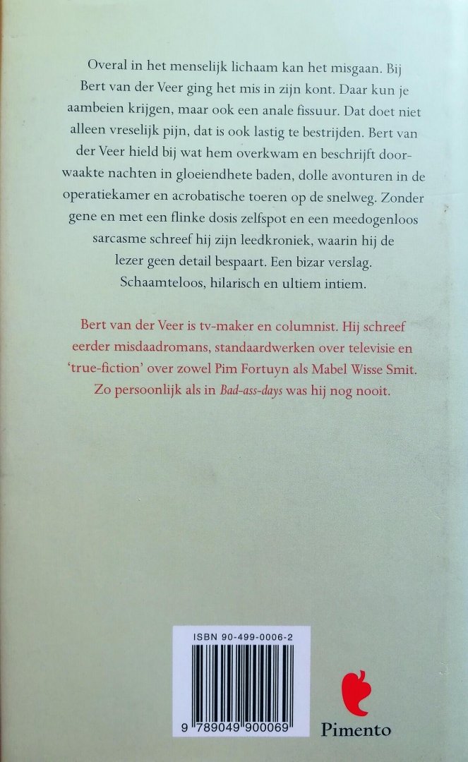 Veer , Bert van der . [ ISBN 9789049900069 ] 1418 ( het boekband op de foto is niet meer aanwezig . ) - Bad-Ass-Days . ( Verslag van een oorlog in de anale zone . )  Overal in het menselijk lichaam kan het misgaan. Bij Bert van der Veer ging het mis in zijn kont. Daar kun je aambeien krijgen, maar ook een anale fissuur. Dat doet niet alleen vreselijk -