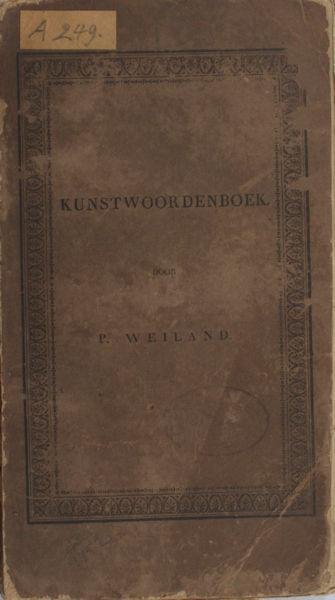 Weiland, P. - Kunstwoordenboek of verklaring van allerhande vreemde woorden, benamingen, gezegden en spreekwijzen, die, uit verscheidene talen ontleend, in de zamenleving en in geschriften, betreffende alle vakken van kunsten, wetenschappen en geleerdheid v...