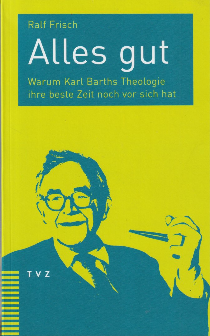 Frisch, Ralf - Alles gut: Warum Karl Barths Theologie ihre beste Zeit noch vor sich hat