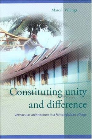Vellinga, Marcel - Constituting unity and difference. Vernacular architecture in a Minangkabau village