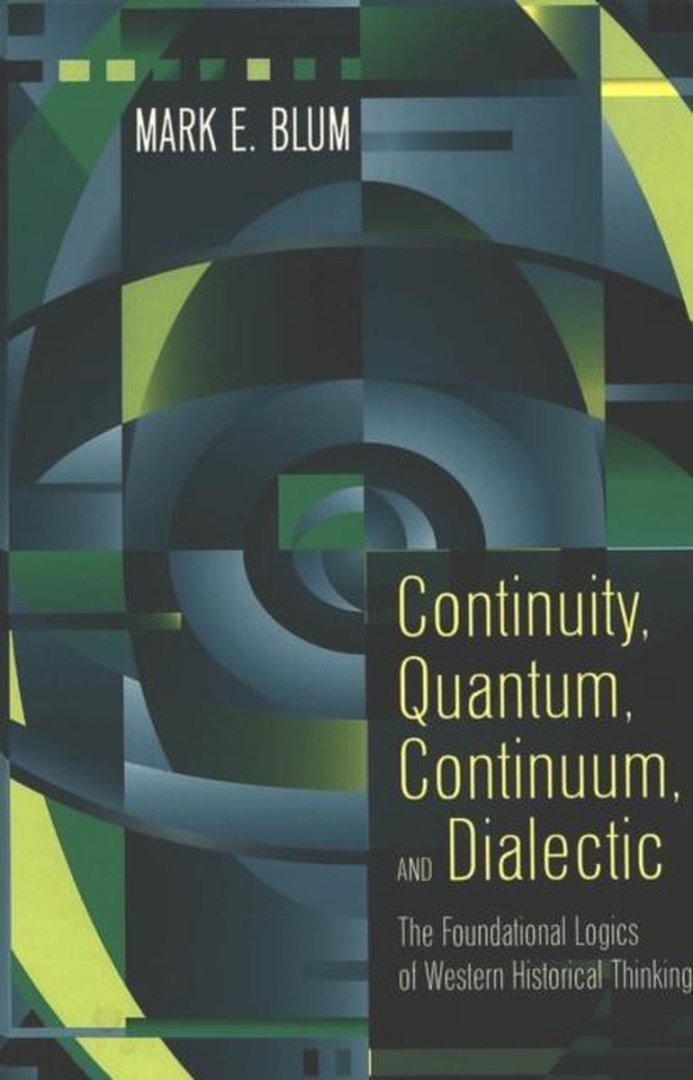 Blum, Mark E. - Continuity, quantum, continuum, and dialectic : the foundational logics of western historical thinking.