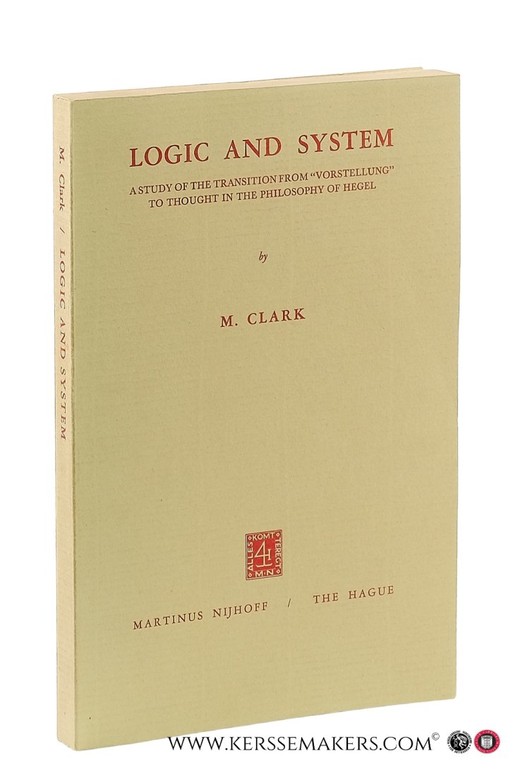 Clark, Malcolm. - Logic and System. A study of the Transition from "Vorstellung" to Thought in the Philosophy of Hegel.
