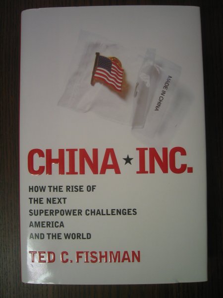 Fishman, Ted C - China, Inc. - How the Rise of the Next Superpower Challenges America and the World