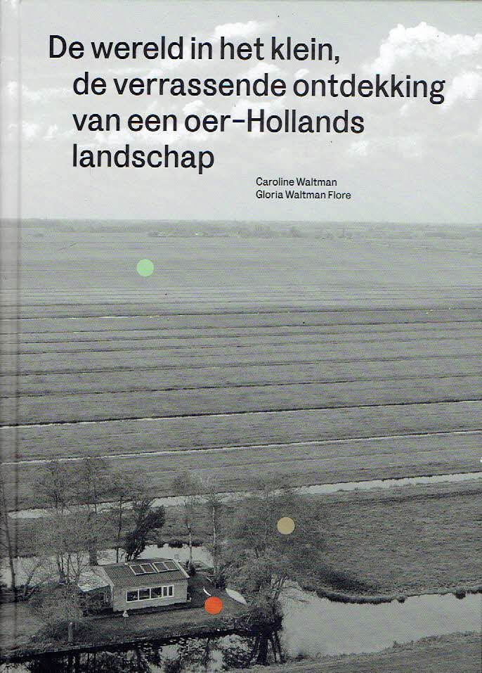 WALTMAN, Caroline & Gloria WALTMAN FLORE - De wereld in het klein, de verrassende ontdekking van een oer-Hollands landschap.