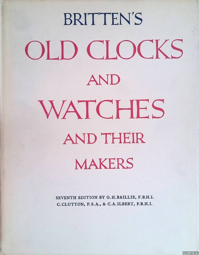 Baillie, G.H. & C. Clutton & C.A. Ilbert - Britten's Old Clocks and Watches and Their Makers. A historical and descriptive account of the different styles of clocks and watches of the past in England and abroad containing a list of nearly fourteen tousend makers - seventh edition