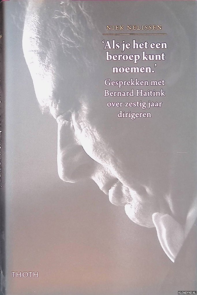 Nelissen, Niek - 'Als je het een beroep kunt noemen': Gesprekken met Bernard Haitink over zestig jaar dirigeren