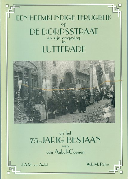 Aubel JAM van, Rutten WRM - Een / heemkundige terugblik op de dorpsstraat en zijn omgeving in Lutterade en het 75-jarig bestaan van van Aubel-Coenen Geleen
