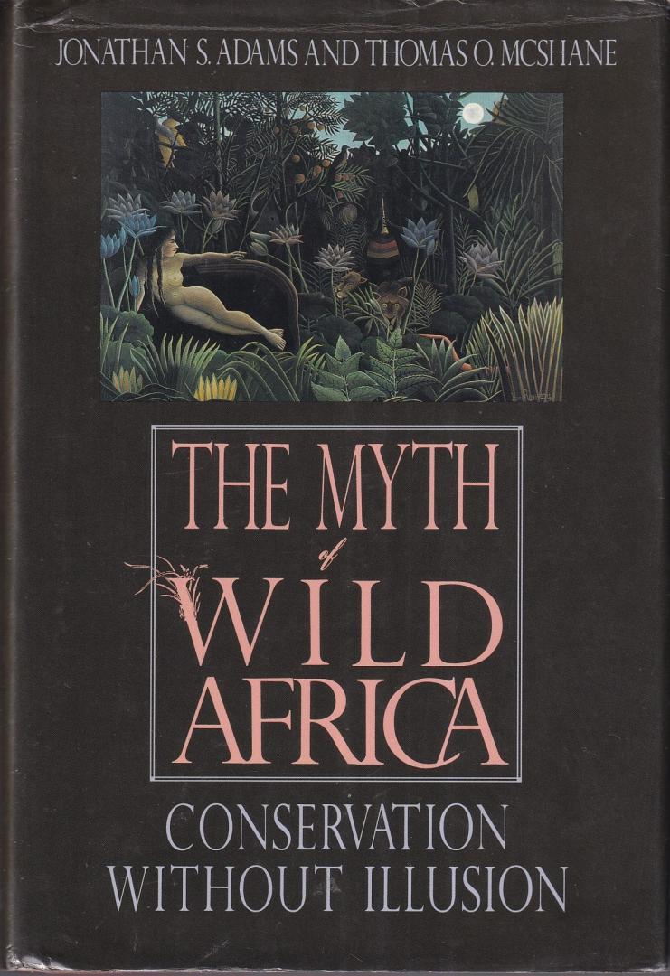 Adams, Jonathan S. & McShane, Thomas O. - The myth of wild Africa: conservation without illusion