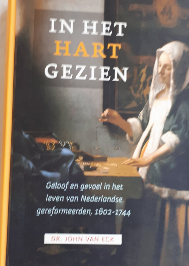 ECK, John van - In het hart gezien / geloof en gevoel in het leven van Nederlandse gereformeerden, 1602-1744