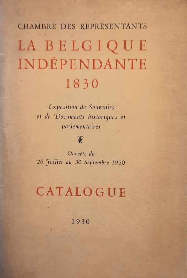 NN - Chambre des Représentants. La Belgique Indépendante 1830. exposition de souvenirs et de documents historiques et parlementaires. Ouverte du 26 juillet au 30 septembre 1930. Catalogue.