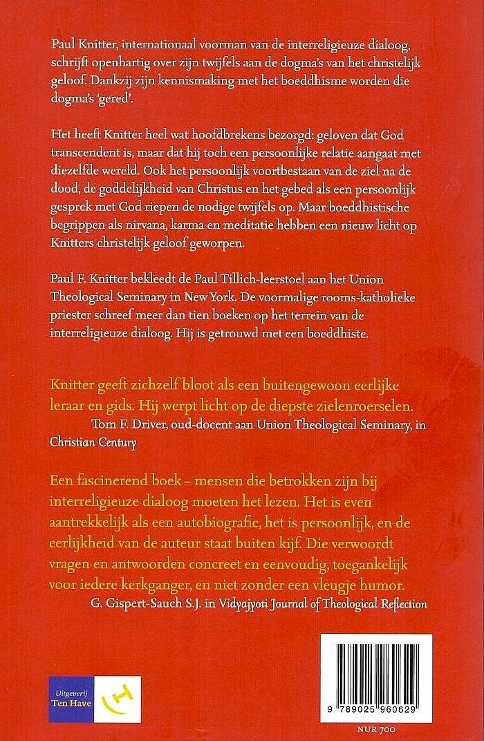 Knitter , Paul F. [ ISBN 9789025960629 ] 2719 - Zonder Boeddha kan ik geen Christen zijn . ( Paul Knitter, internationaal voorman van de interreligieuze dialoog, schrijft openhartig over zijn twijfels aan de dogma's van het christelijk geloof. Dankzij zijn kennismaking met het boeddhisme worden -