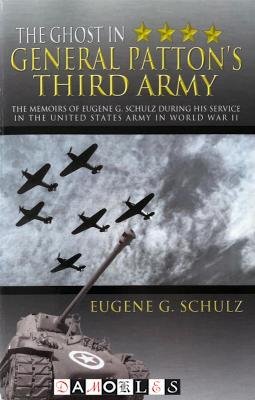 Eugene G. Schulz - The Ghost in General Patton's Third Army. The memoirs of Eugene G. Schulz during his service in the United States Army in World War II