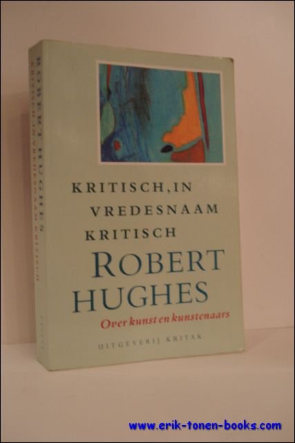 HUGHES, Robert; - KRITISCH, IN VREDESNAAM KRITISCH. OVER KUNST EN KUNSTENAARS,