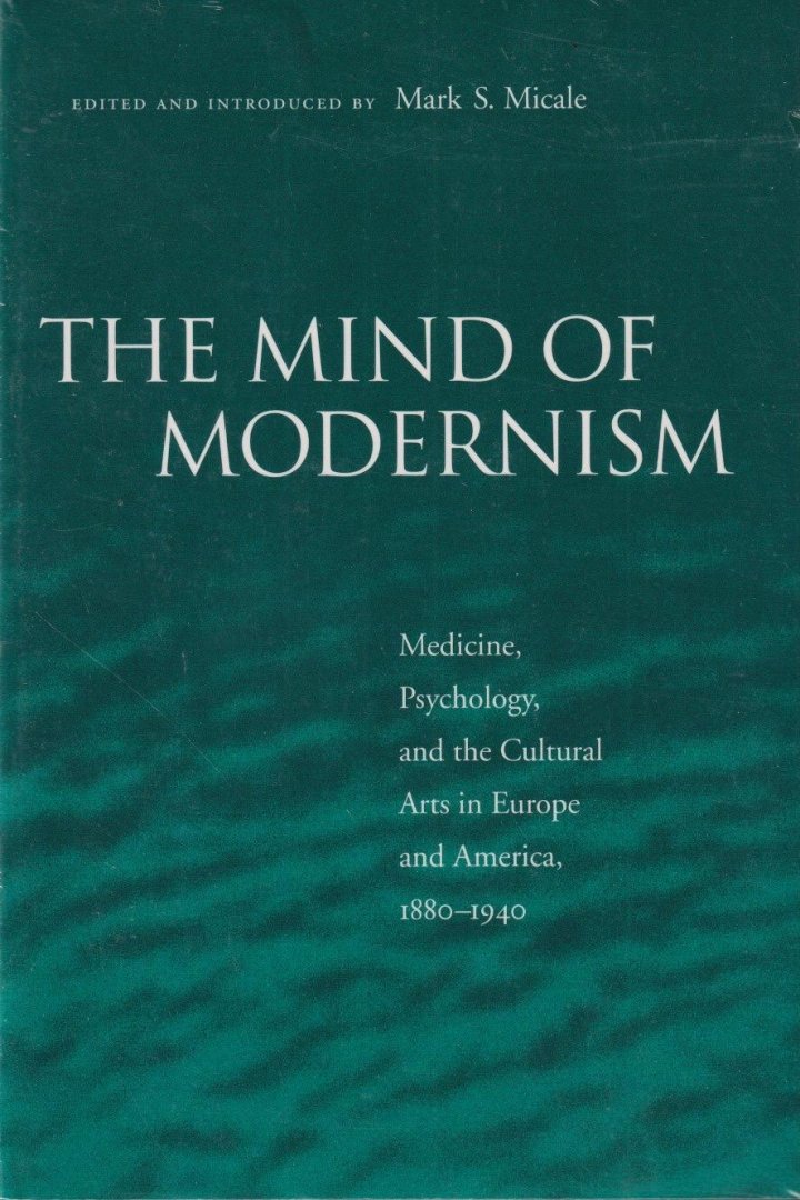 Micale, Mark S. - The mind of modernism: Medicine, psychology, and the cultural arts in Europe and America, 1880-1940