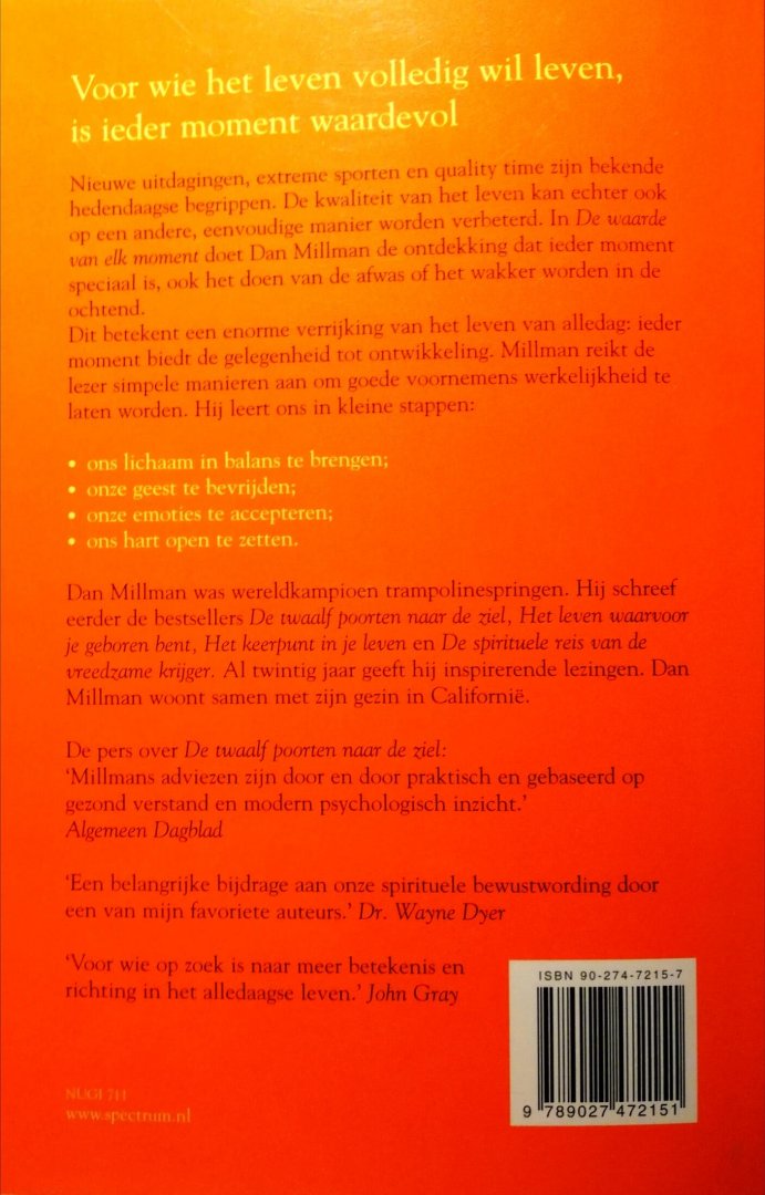 Millman , Dan . [ ISBN 9789027472151 ] 1618 - De Waarde van elk Moment . ( Voor wie het leven volledig wil leven, is ieder moment waardevol  Nieuwe uitdagingen, extreme sporen en quality time zijn bekende hedendaagse begrippen. De kwaliteit van het leven kan echter ook op een andere, eenvoudig -