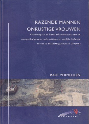 Bart Vermeulen Henk Nalis en Geertje Havers - Razende mannen, onrustige vrouwen Archeologisch en historisch onderzoek St. Elisabethsgasthuis te Deventer.