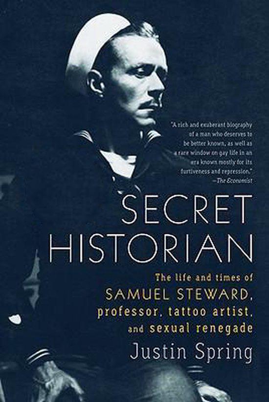 Spring, Justin - SECRET HISTORIAN The Life and Times of Samuel Steward, Professor, Tattoo Artist, and Sexual Renegade