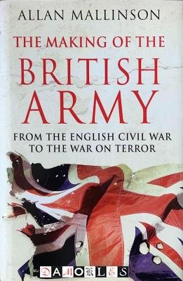 Allan Mallinson - The making of the British Army. From the English Civil War to the War on Terror