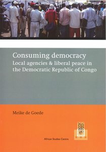 Goede, Meike de - Consuming Democracy: local agencies & liberal peace in the democratic Republic of Congo