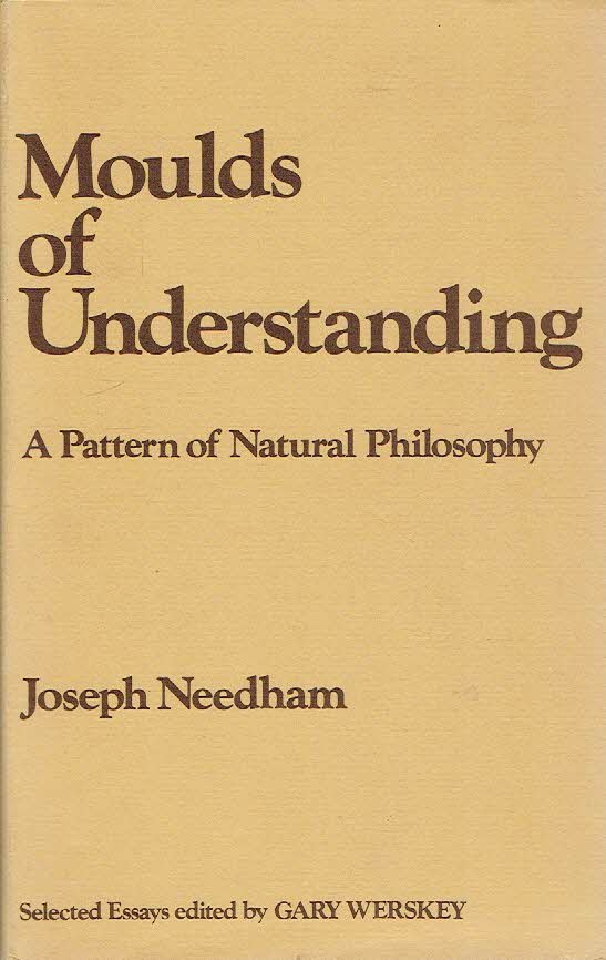 NEEDHAM, Joseph - Moulds of Understanding a Pattern of Natural Philosophy. Edited and Introduced by Gary Werskey.