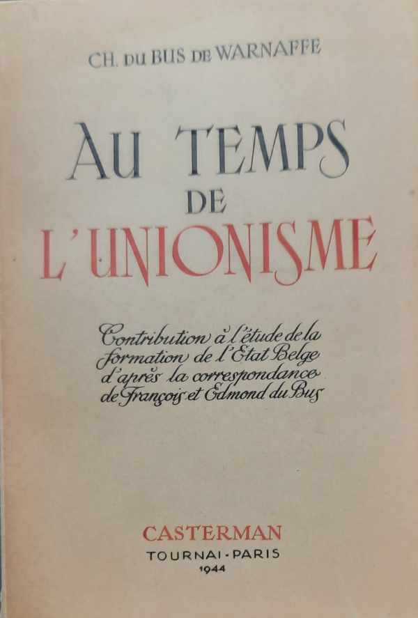 DU BUS DE WARNAFFE Ch. - Au temps de l'unionisme. Contribution à l'étude de la formation de l'Etat Belge d'après la correspondance de François et Edmond du Bus