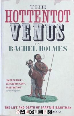 Rachel Holmes - The Hottentot Venus. The life and death of Saartje Baartman Born 1789 - Burried 2002