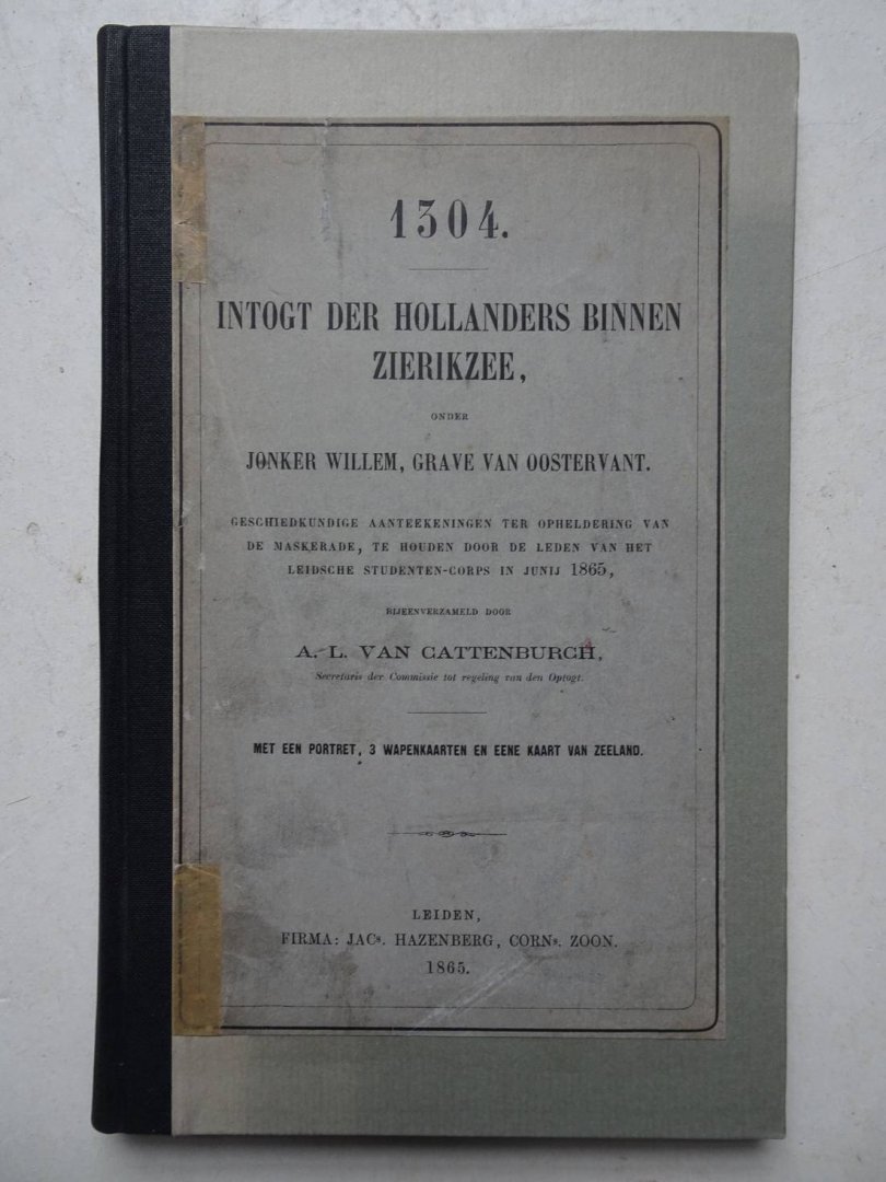 Cattenburch, A.L. van. - 1304. Intogt der Hollanders binnen Zierikzee, onder jonker Willem, Grave van Oostervant. Geschiedkundige aanteekeningen ter opheldering van de Maskerade, te houden door de leden van het Leidsche studenten-corps in junij 1865.