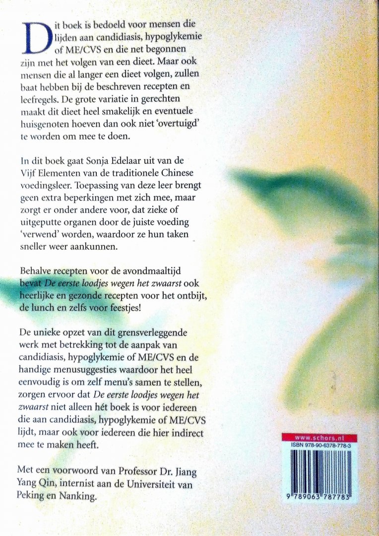 Edelaar, Sonja . [ isbn 9789063787783 ]  4017 - Eerste  Loodjes  Wegen  het  Zwaarst . ( smakelijke en eenvoudig te bereiden maaltijden volgens de Chinese leer der Vijf Elementen ter verlichting van candidiasis, hypoglykemie of ME . ) Dit boek is bedoeld voor mensen die lijden aan candidiasis,