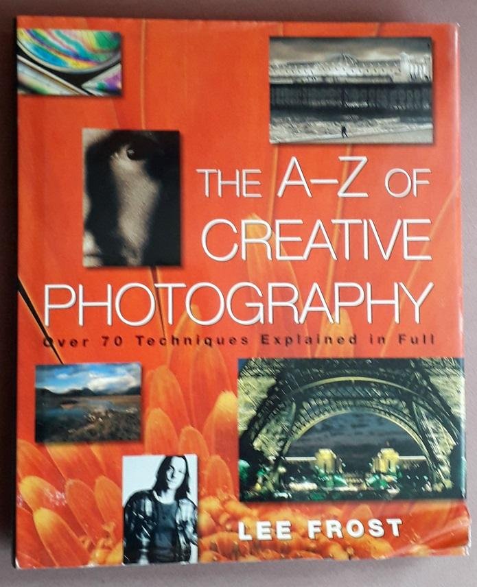 Frost, Lee - The A-Z of Creative Photography: Over 70 Techniques Explained in Full