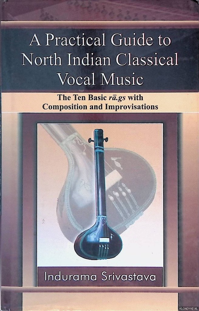 Srivastava, Indurama - A Practical Guide to North Indian Classical Vocal Music: The Ten Basic of Rā.gs with Compositions and Improvisations
