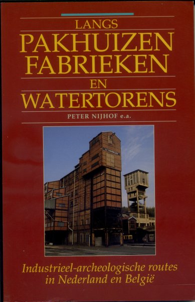 Nijhof, Peter, e.a. - Langs pakhuizen fabrieken en watertorens. Industrieel-archeologische routes in Nederland en België