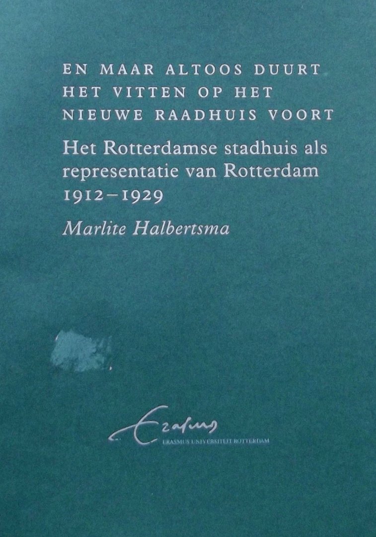 Halbertsma, Marlite. - En maar altoos duurt het vitten op het nieuwe Raadhuis voort... / het Rotterdamse Stadhuis als representatie van Rotterdam 1912-1929