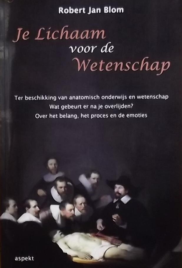 Blom, Robert Jan. - Je lichaam voor de wetenschap / ter beschikking van anatomisch onderwijs en wetenschap; wat gebeurt er na je overlijden?; over het belang, het proces en de emoties