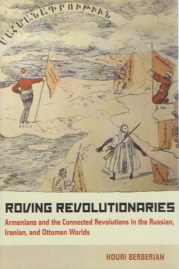 BERBERIAN, Houri - Roving Revolutionaries - Armenians and the Connected Revolutions in the Russian, Iranian, and Ottoman Worlds.