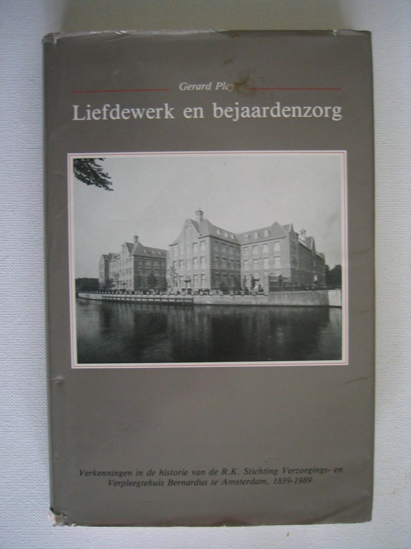 Gerard Pley - Liefdewerk en bejaardenzorg / Verkenningen in de historie van de R.K. Stichting Verzorgings- en verpleegtehuis Bernardus te Amsterdam 1839-1989.
