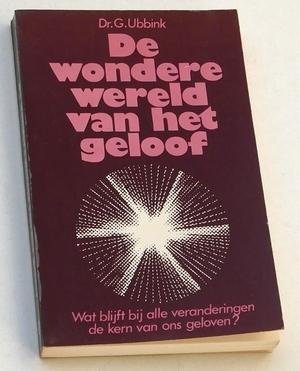 Ubbink, Dr G - De wondere wereld van het geloof. Wat blijft bij alle veranderingen de kern van ons geloven?