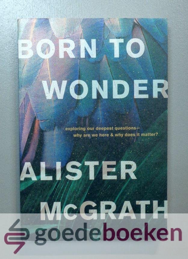 McGrath, Alister - Born to Wonder --- Exploring Our Deepest Questions--why Are We Here and Why Does It Matter?