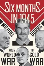 Dobbs, Michael - Six Months in 1945.  FDR, Stalin, Churchill, and Truman--From World War to Cold War