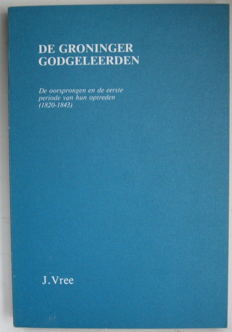 Vree, J. - De Groninger Godgeleerden De oorsprongen en de eerste periode van hun optreden ( 1820-1843)