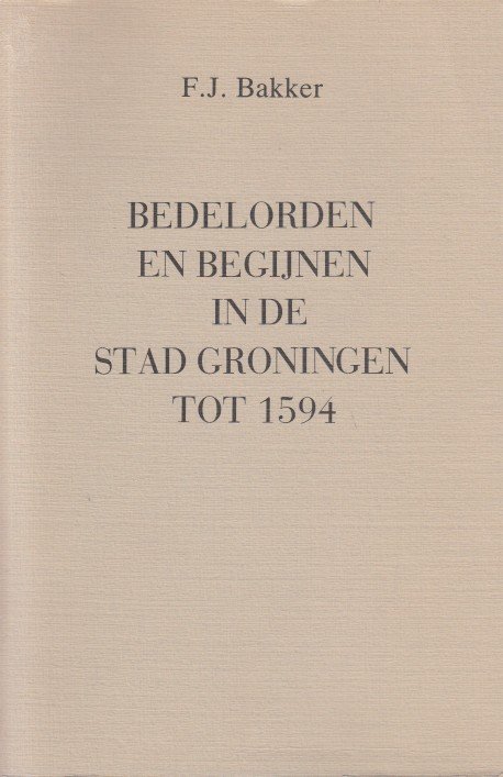 Bakker, F.J. - Bedelorden en Begijnen in de stad Groningen tot 1594.