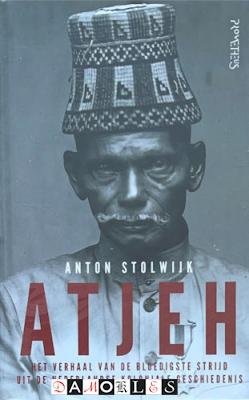 Anton Stolwijk - Atjeh. Het verhaal van de bloedigste strijd uit de Nederlandse koloniale geschiedenis