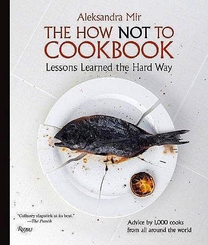 Mir , Aleksandra . [ ISBN 9780847834990 ] 4419 - The How Not to Cookbook . ( Lessons Learned the Hard Way . ) Learn what not to do in the kitchen from this hilarious collection of real advice by real people. Sometimes the best way to learn is to make mistakes. That’s the premise of this book—