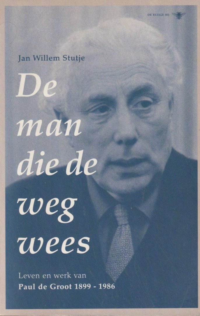 Stutje, Jan Willem - De man die de weg wees: Leven en werk van Paul de Groot 1899-1986