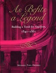 Driskel, Michael Paul. - As befits a legend : building a tomb for Napoleon, 1840-1861.