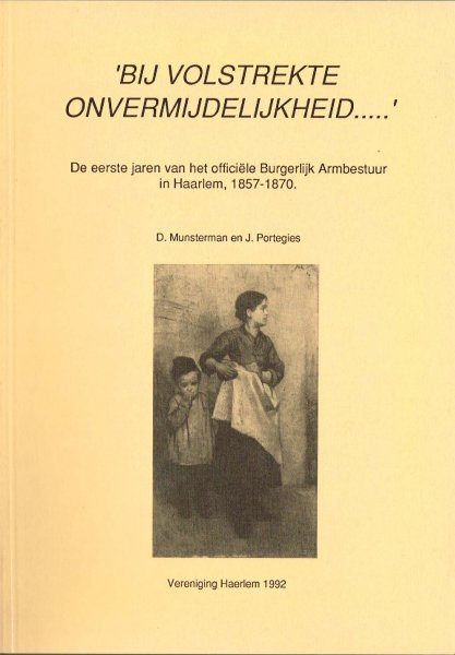 Munsterman, D. en J. Portegies - "Bij volstrekte onvermijdelijkheid ..." : de eerste jaren van het officiële Burgerlijk Armbestuur in Haarlem, 1857-1870