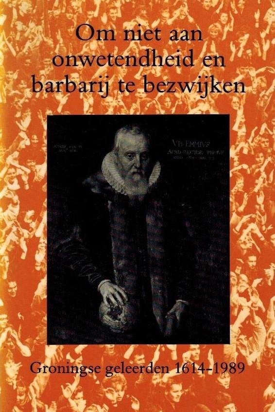 G.A. van Gemert - Om niet aan onwetendheid en barbarij te bezwijken -Groningse geleerden 1614-1989