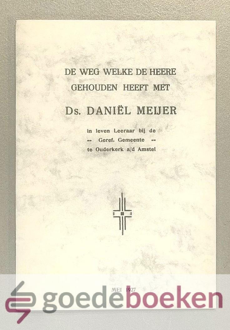 Meijer, J. - De weg welke de Heere gehouden heeft met Ds. Daniel Meijer --- In leven Leeraar bij de Geref. Gemeente te Ouderkerk a/d Amstel
