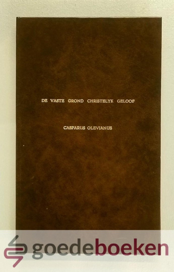 Olevianus, Caspar - De Vaste Grond --- Dat is: de articulen van het oud, waarachtig, ongetwyfeld christelyk geloof, alle christenen, die, in deze gevaarlyke droevige tyden, eenen zekeren troost, uyt Gods woord zoeken, ten goede verklaard, en toegeschreven door Ca...